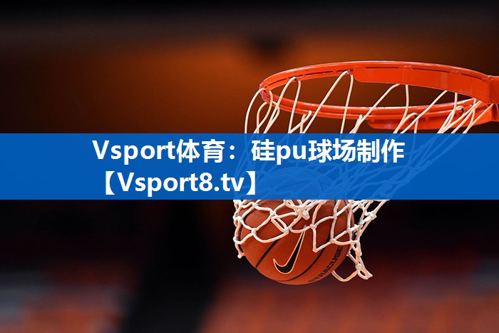 Vsport体育：硅pu球场制作