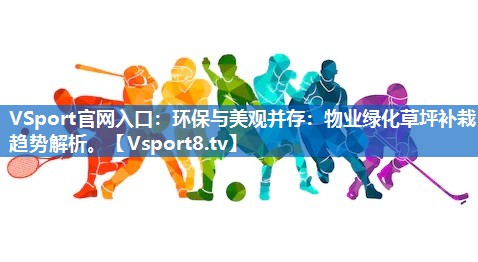 <strong>VSport官网入口：环保与美观并存：物业绿化草坪补栽趋势解析。</strong>