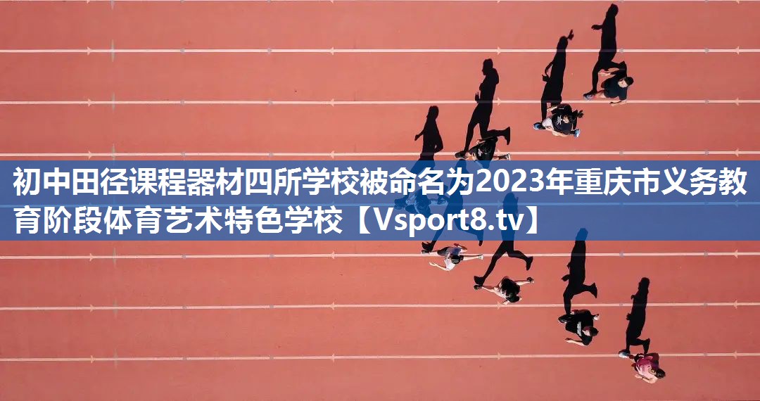 初中田径课程器材四所学校被命名为2023年重庆市义务教育阶段体育艺术特色学校
