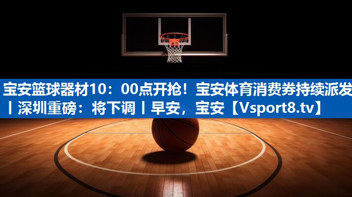 <strong>宝安篮球器材10：00点开抢！宝安体育消费券持续派发丨深圳重磅：将下调丨早安，宝安</strong>