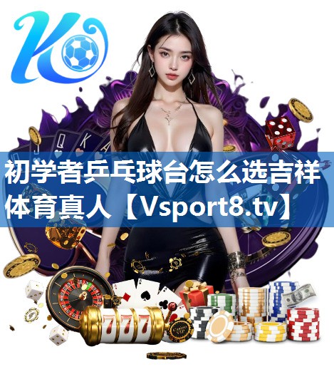 <strong>初学者乒乓球台怎么选吉祥体育真人</strong>