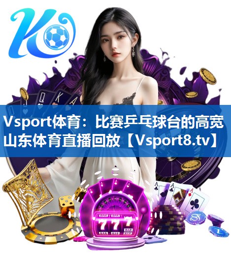 Vsport体育：比赛乒乓球台的高宽山东体育直播回放