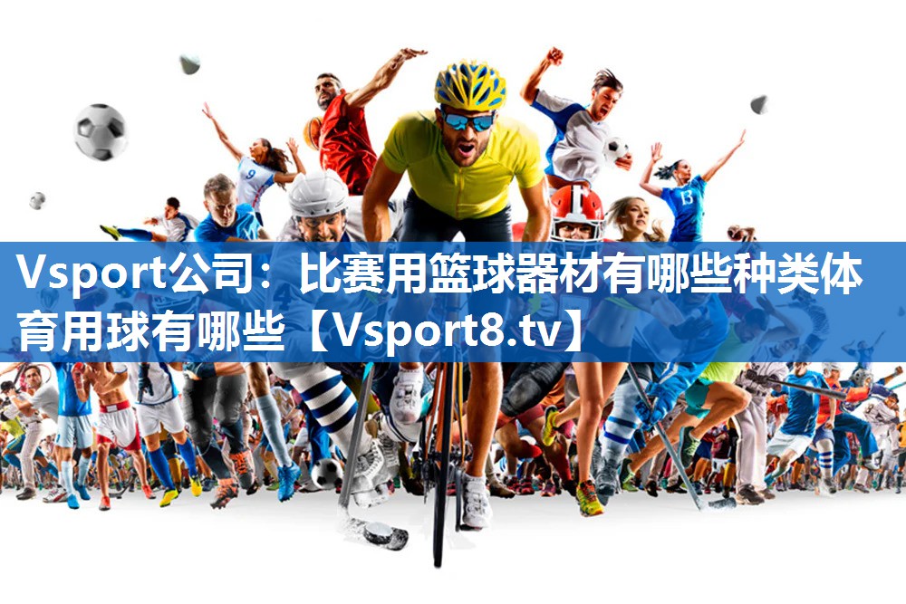 <strong>Vsport公司：比赛用篮球器材有哪些种类体育用球有哪些</strong>
