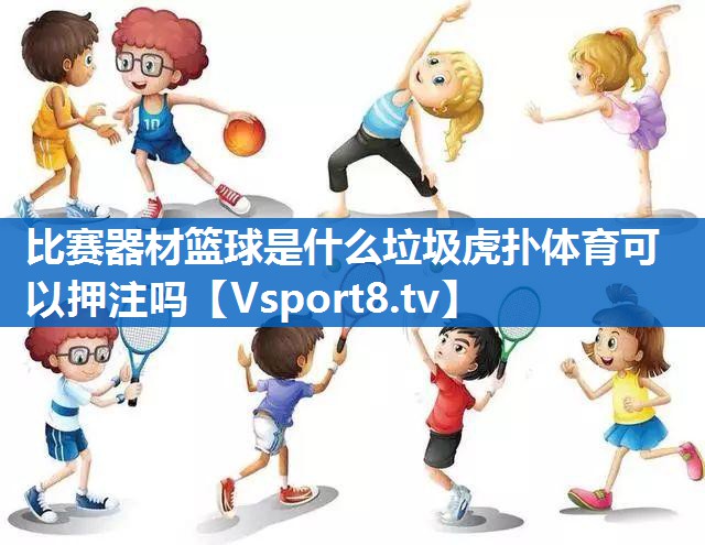 比赛器材篮球是什么垃圾虎扑体育可以押注吗