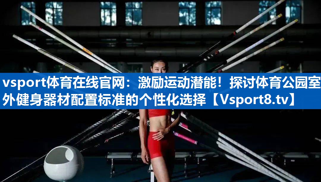 vsport体育在线官网：激励运动潜能！探讨体育公园室外健身器材配置标准的个性化选择