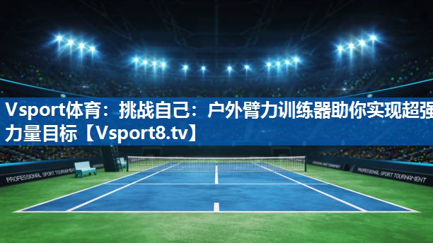 挑战自己：户外臂力训练器助你实现超强力量目标