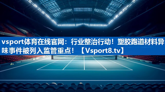 行业整治行动！塑胶跑道材料异味事件被列入监管重点！