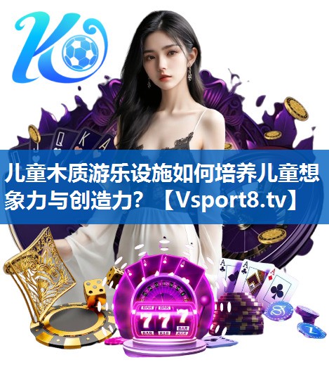 儿童木质游乐设施如何培养儿童想象力与创造力？