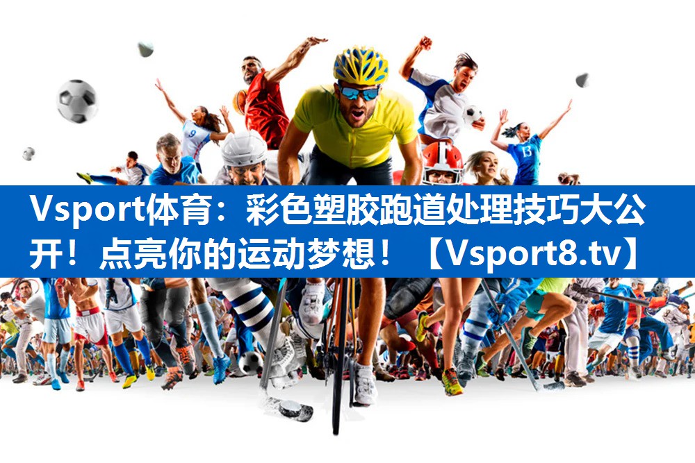 彩色塑胶跑道处理技巧大公开！点亮你的运动梦想！