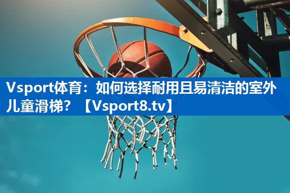 如何选择耐用且易清洁的室外儿童滑梯？
