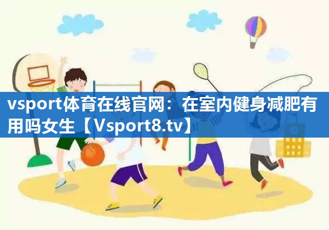 在室内健身减肥有用吗女生 在室内健身减肥有用吗女生