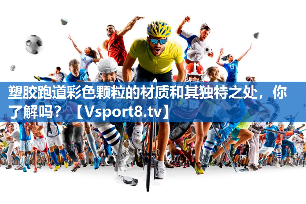 塑胶跑道彩色颗粒的材质和其独特之处，你了解吗？