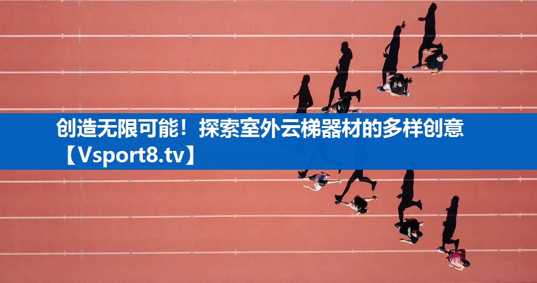 创造无限可能！探索室外云梯器材的多样创意
