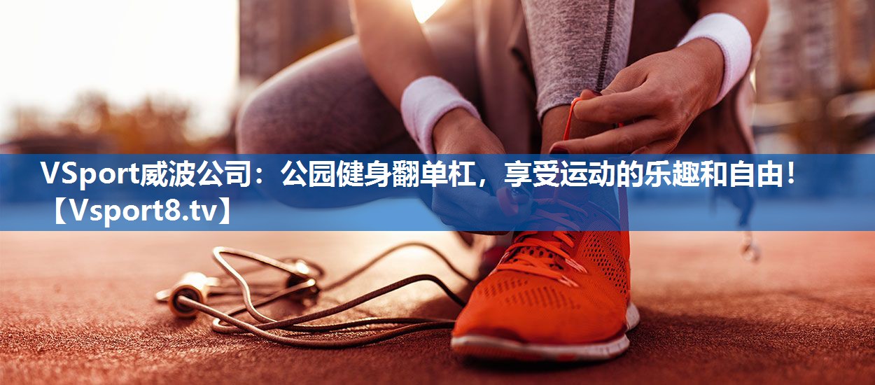 <strong>VSport威波公司：公园健身翻单杠，享受运动的乐趣和自由！</strong>