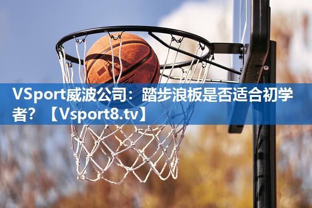 VSport威波公司：踏步浪板是否适合初学者？
