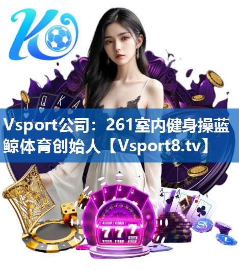 <strong>Vsport公司：261室内健身操蓝鲸体育创始人</strong>