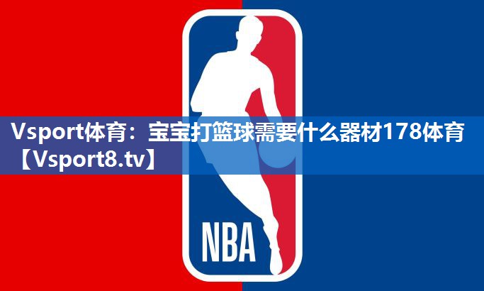Vsport体育：宝宝打篮球需要什么器材178体育