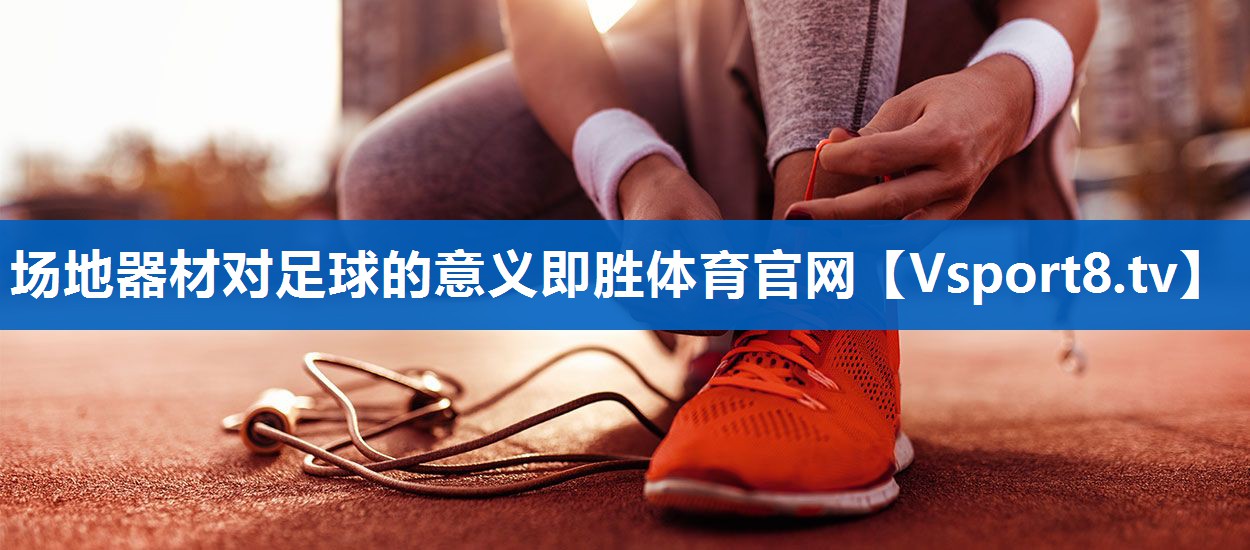 场地器材对足球的意义即胜体育官网