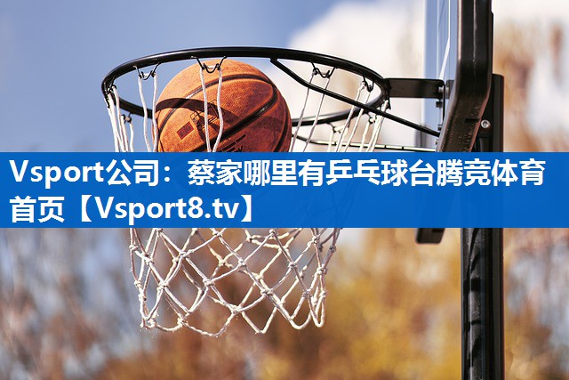 <strong>Vsport公司：蔡家哪里有乒乓球台腾竞体育首页</strong>