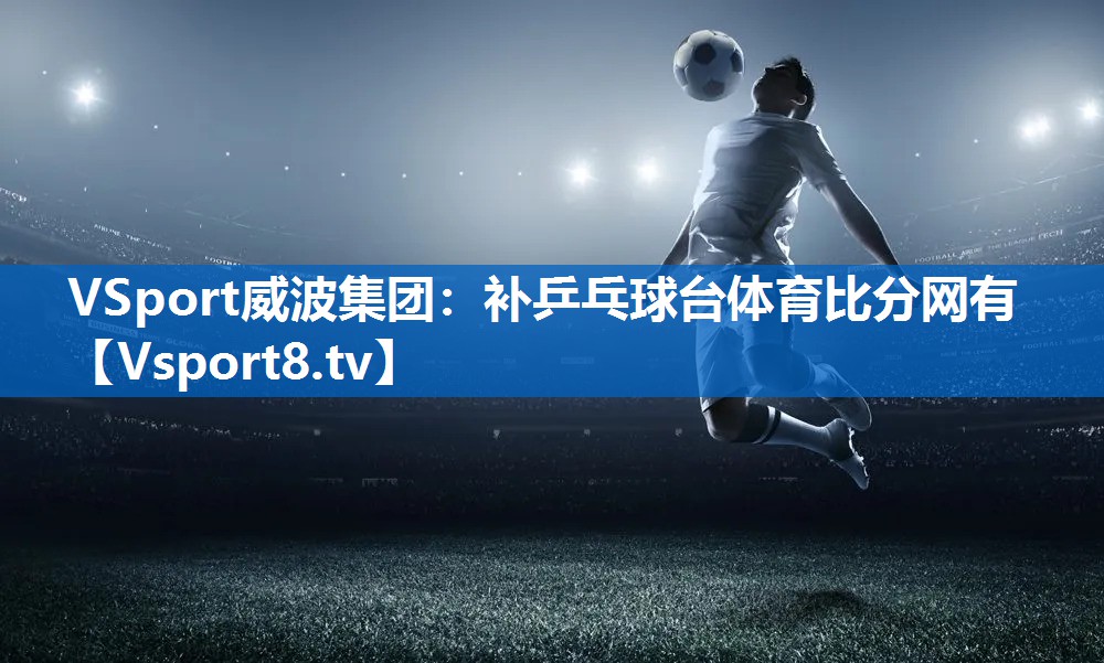 VSport威波集团：补乒乓球台体育比分网有