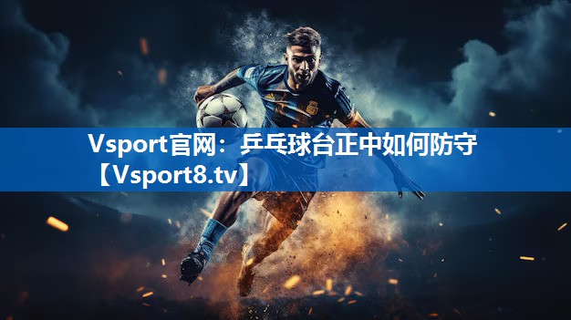 Vsport官网：乒乓球台正中如何防守