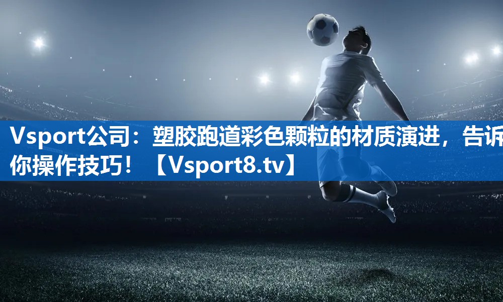 <strong>Vsport公司：塑胶跑道彩色颗粒的材质演进，告诉你操作技巧！</strong>