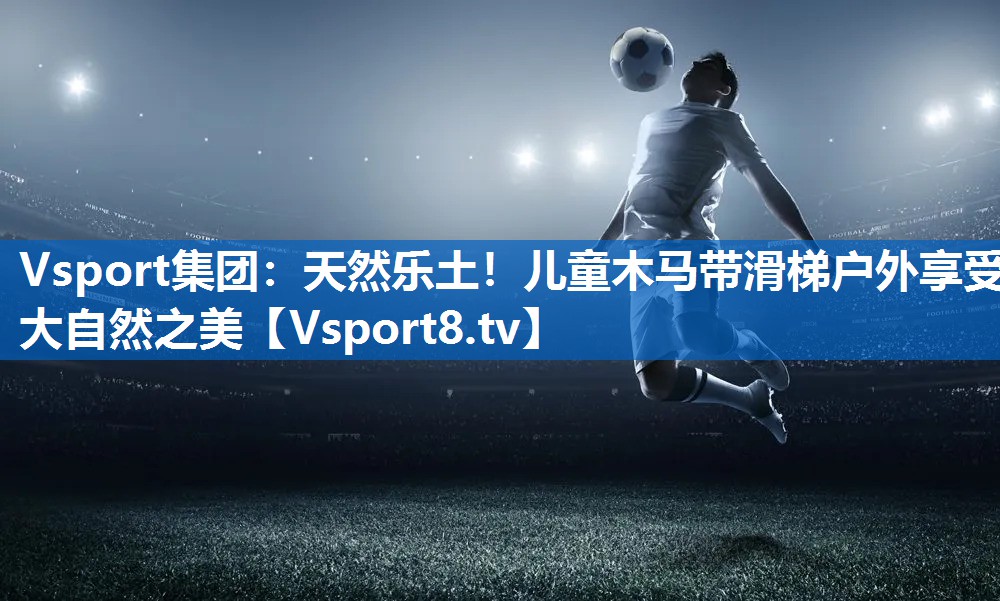 Vsport集团：天然乐土！儿童木马带滑梯户外享受大自然之美