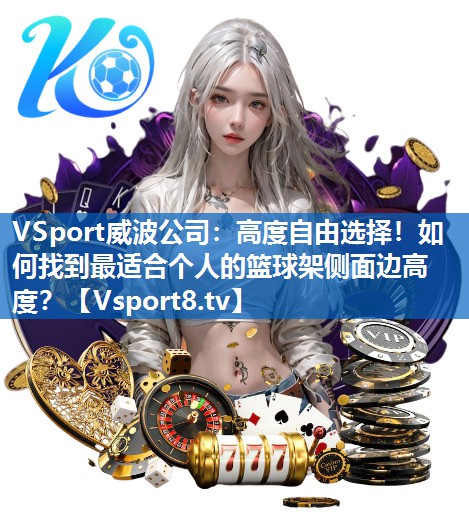 <strong>VSport威波公司：高度自由选择！如何找到最适合个人的篮球架侧面边高度？</strong>