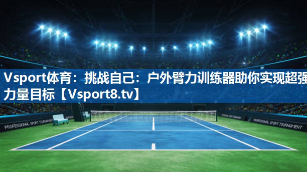 <strong>Vsport体育：挑战自己：户外臂力训练器助你实现超强力量目标</strong>