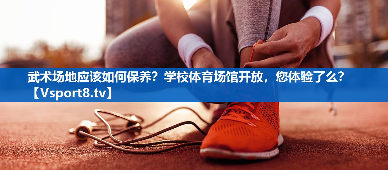 <strong>武术场地应该如何保养？学校体育场馆开放，您体验了么？</strong>