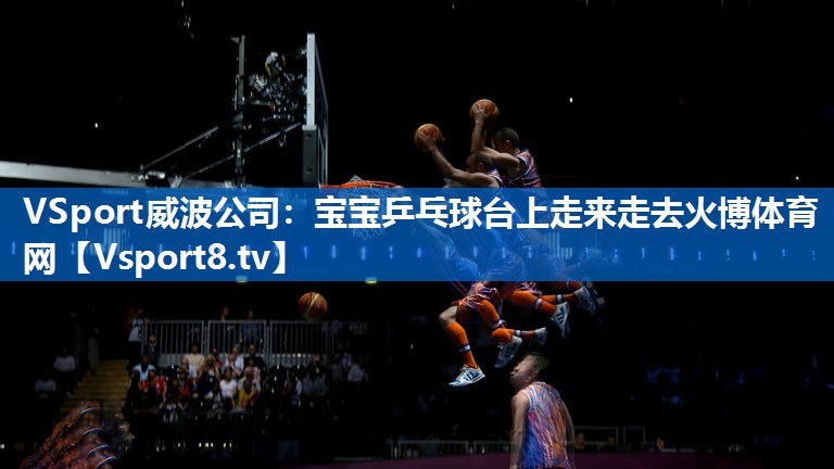 <strong>VSport威波公司：宝宝乒乓球台上走来走去火博体育网</strong>