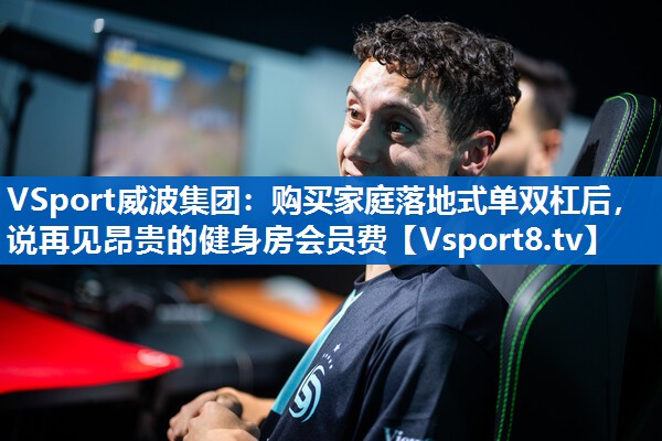 VSport威波集团：购买家庭落地式单双杠后，说再见昂贵的健身房会员费
