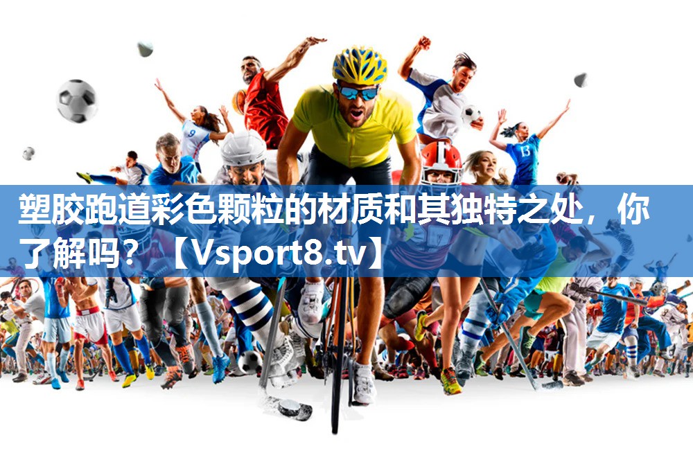 塑胶跑道彩色颗粒的材质和其独特之处，你了解吗？