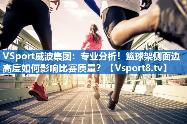 VSport威波集团：专业分析！篮球架侧面边高度如何影响比赛质量？