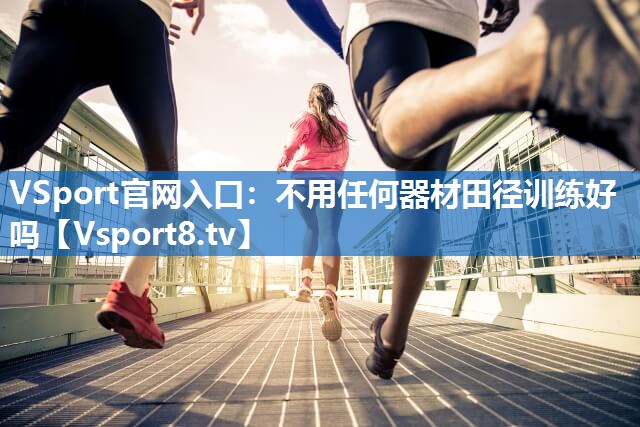 <strong>VSport官网入口：不用任何器材田径训练好吗</strong>