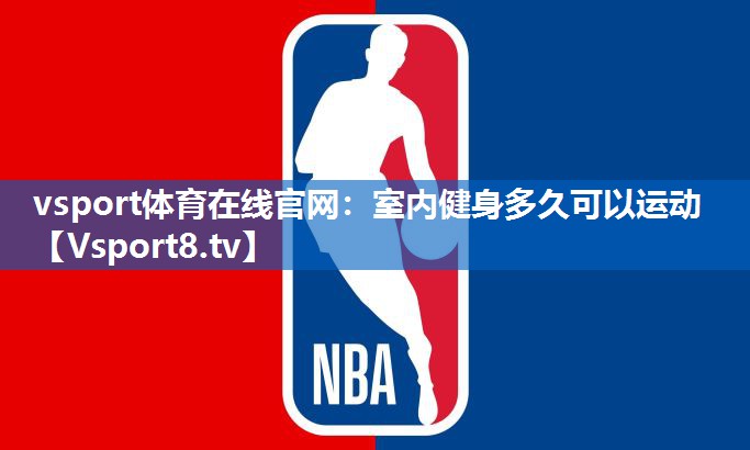 vsport体育在线官网：室内健身多久可以运动