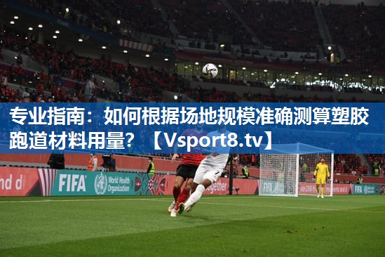 专业指南：如何根据场地规模准确测算塑胶跑道材料用量？