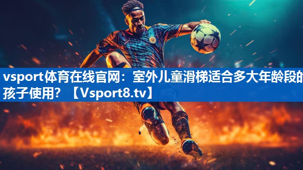 vsport体育在线官网：室外儿童滑梯适合多大年龄段的孩子使用？