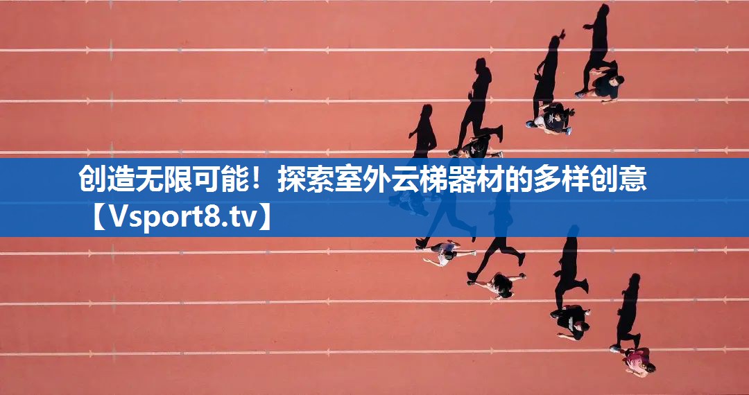 创造无限可能！探索室外云梯器材的多样创意