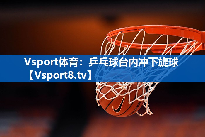 Vsport体育：乒乓球台内冲下旋球