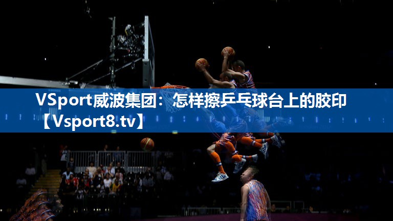 VSport威波集团：怎样擦乒乓球台上的胶印