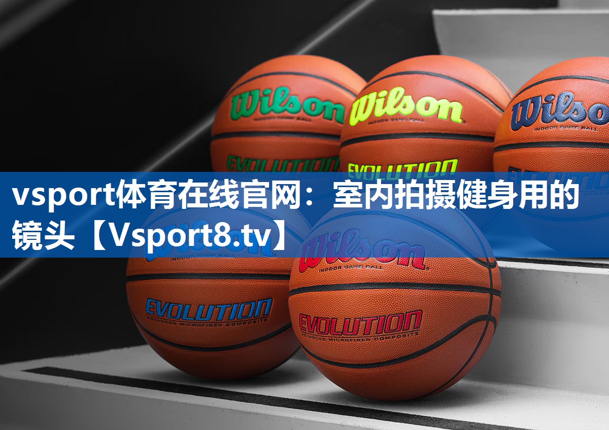 vsport体育在线官网：室内拍摄健身用的镜头