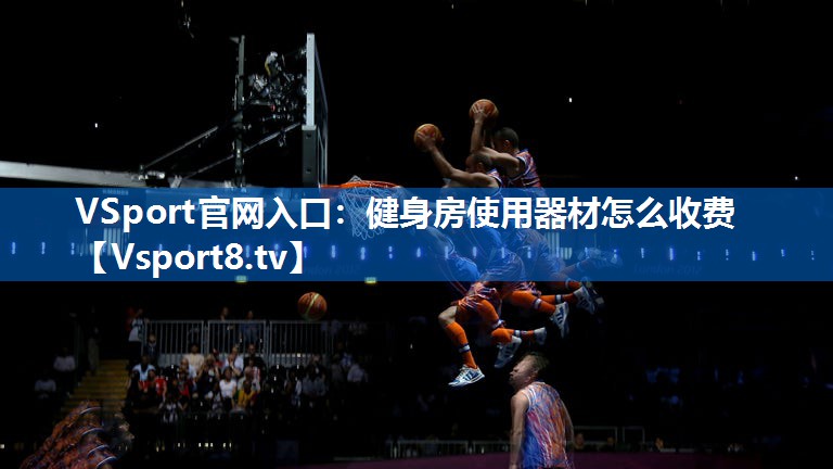 VSport官网入口：健身房使用器材怎么收费