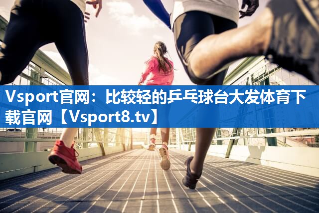 <strong>Vsport官网：比较轻的乒乓球台大发体育下载官网</strong>