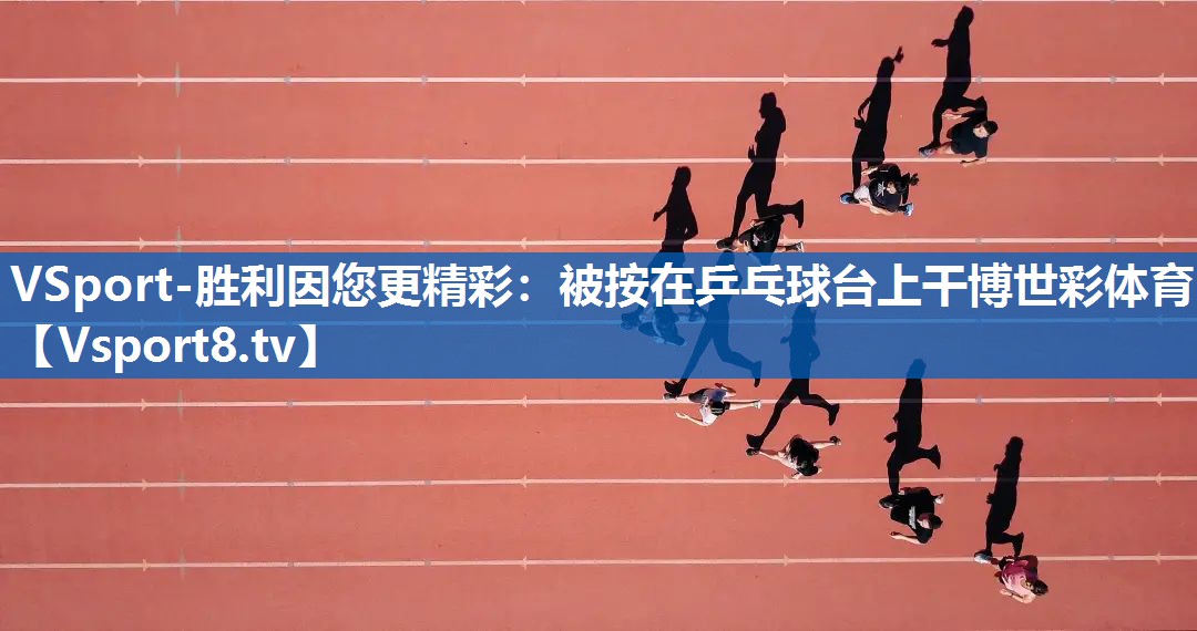 <strong>VSport-胜利因您更精彩：被按在乒乓球台上干博世彩体育</strong>