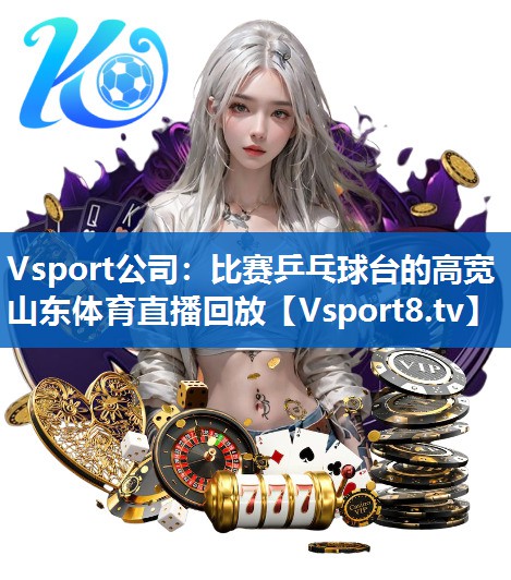 <strong>Vsport公司：比赛乒乓球台的高宽山东体育直播回放</strong>
