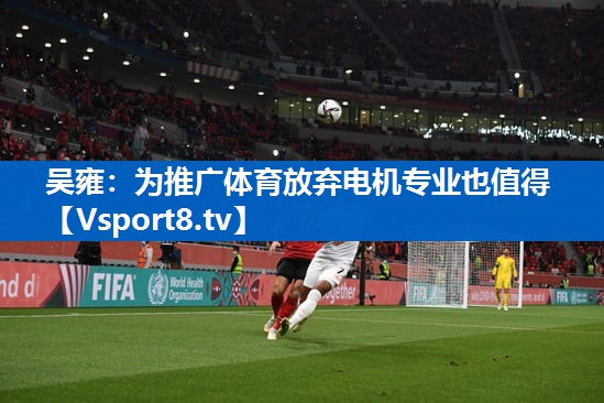 <strong>吴雍：为推广体育放弃电机专业也值得</strong>