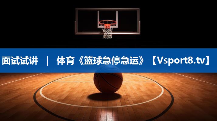 <strong>面试试讲 ｜ 体育《篮球急停急运》</strong>