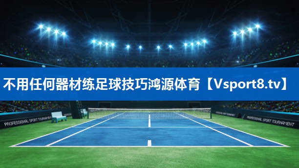 <strong>不用任何器材练足球技巧鸿源体育</strong>