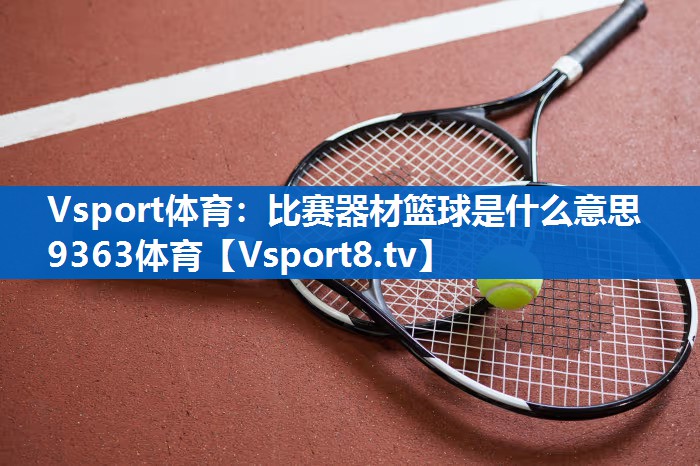 Vsport体育：比赛器材篮球是什么意思9363体育